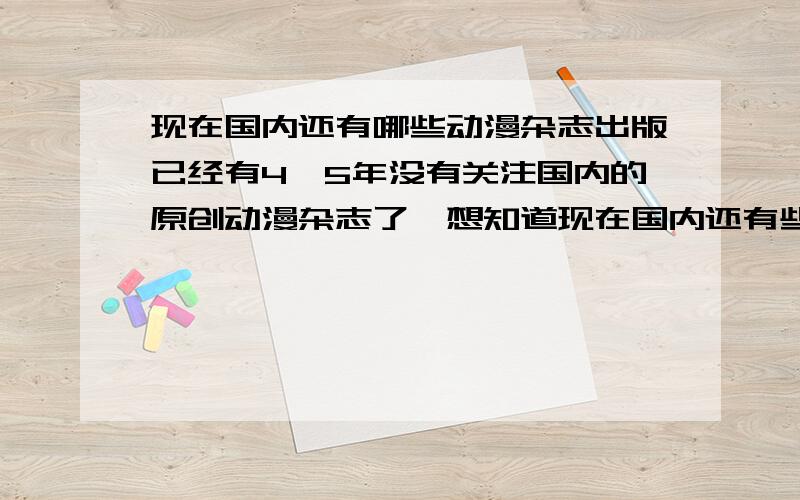 现在国内还有哪些动漫杂志出版已经有4、5年没有关注国内的原创动漫杂志了,想知道现在国内还有些什么动漫杂志在出版.（PS：要08年还在出版的,并且是纯国产原创漫画的）我记得以前经常