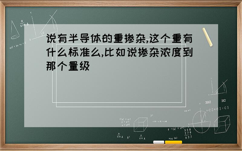 说有半导体的重掺杂,这个重有什么标准么,比如说掺杂浓度到那个量级