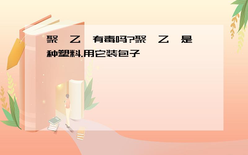 聚苯乙烯有毒吗?聚苯乙烯是一种塑料.用它装包子,