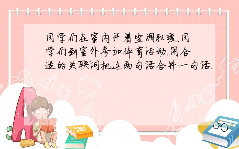 同学们在室内开着空调取暖.同学们到室外参加体育活动.用合适的关联词把这两句话合并一句话.