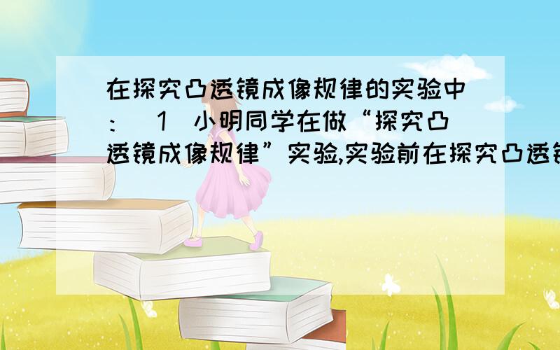 在探究凸透镜成像规律的实验中：（1）小明同学在做“探究凸透镜成像规律”实验,实验前在探究凸透镜成像规律的实验中：（1）小明同学在做“探究凸透镜成像规律”实验,实验前将蜡烛的