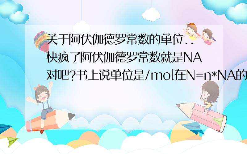 关于阿伏伽德罗常数的单位..快疯了阿伏伽德罗常数就是NA对吧?书上说单位是/mol在N=n*NA的时候,这单位是可以用的,结果是能化掉,得到一个个数的.但是其他时候,比如有些题说,XX分子所含的微