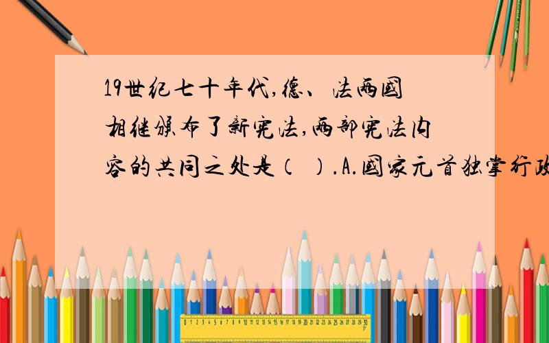 19世纪七十年代,德、法两国相继颁布了新宪法,两部宪法内容的共同之处是（ ）.A.国家元首独掌行政大权    B.国家元首对议会负责C.国家元首任命内阁成员D.一会完全行使立法权      答案D我认