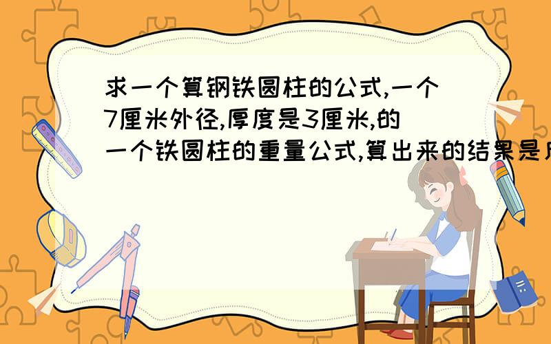 求一个算钢铁圆柱的公式,一个7厘米外径,厚度是3厘米,的一个铁圆柱的重量公式,算出来的结果是斤还是公斤说明下?