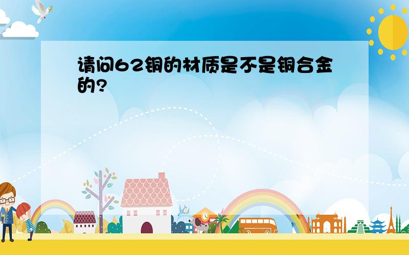 请问62铜的材质是不是铜合金的?