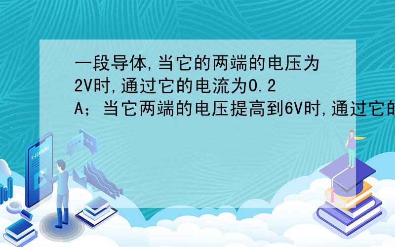 一段导体,当它的两端的电压为2V时,通过它的电流为0.2A；当它两端的电压提高到6V时,通过它的电流变为 A,电阻将 ；如果它两端的电压再增加2V,则通过它的电流变为 A,电阻将