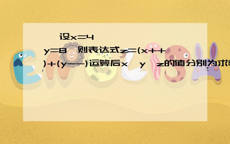  设x=4,y=8,则表达式z=(x++)+(y--)运算后x、y、z的值分别为求教.会的请帮帮手～