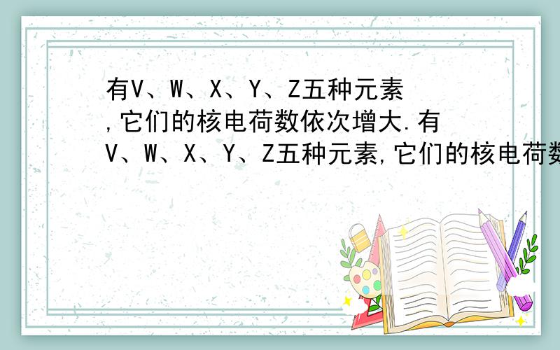 有V、W、X、Y、Z五种元素,它们的核电荷数依次增大.有V、W、X、Y、Z五种元素,它们的核电荷数依次增大；且都小于20.其中只有X、Z是金属元素；V、Z元素原子最外层都只有一个电子；W、Y元素原