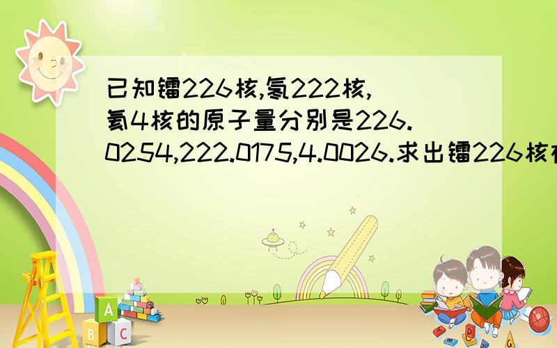 已知镭226核,氡222核,氦4核的原子量分别是226.0254,222.0175,4.0026.求出镭226核在阿尔法衰变 镭226―氡222核+氦4核中放出的能量(以电子伏特为单位).