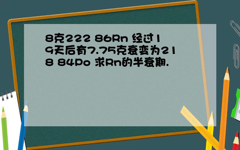 8克222 86Rn 经过19天后有7.75克衰变为218 84Po 求Rn的半衰期.