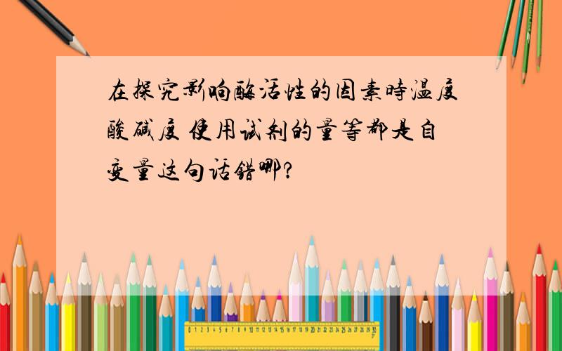 在探究影响酶活性的因素时温度酸碱度 使用试剂的量等都是自变量这句话错哪?