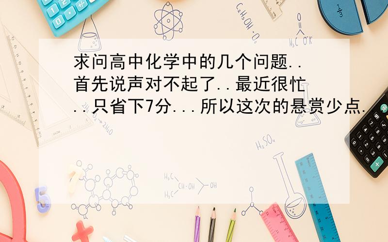 求问高中化学中的几个问题..首先说声对不起了..最近很忙..只省下7分...所以这次的悬赏少点...下面是我的问题:1.高中化学里能做漂白剂的都有什么啊?各自都有什么特点?2.高中中各种有特点