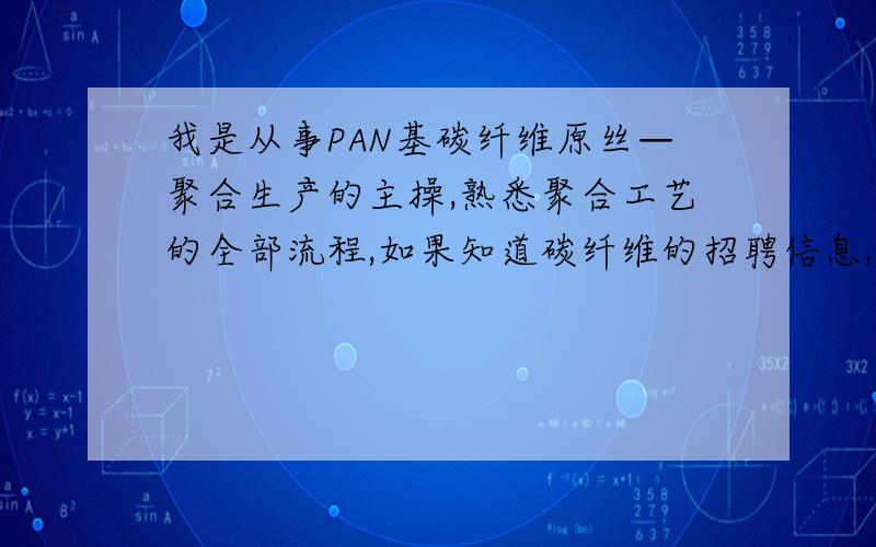 我是从事PAN基碳纤维原丝—聚合生产的主操,熟悉聚合工艺的全部流程,如果知道碳纤维的招聘信息,请帮助我