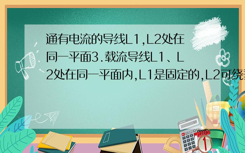 通有电流的导线L1,L2处在同一平面3.载流导线L1、L2处在同一平面内,L1是固定的,L2可绕垂直纸面的固定转轴O转动,各自的电流方向如图所示,则下列说法中正确的是（    ） A、因不受磁场力作用,