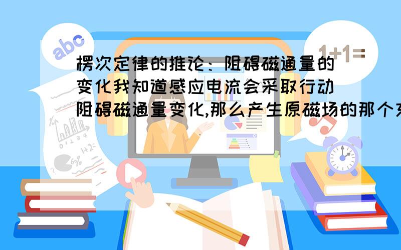 楞次定律的推论：阻碍磁通量的变化我知道感应电流会采取行动阻碍磁通量变化,那么产生原磁场的那个东西会采取行动阻碍磁通量变化吗