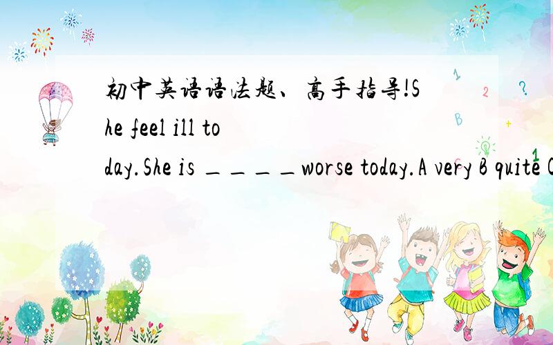 初中英语语法题、高手指导!She feel ill today.She is ____worse today.A very B quite C ever D evenWe are sad and angry to hear that the bad milk power____the deaths of lots of babies.A made B did C brought D causedYou look too tired.You___ha