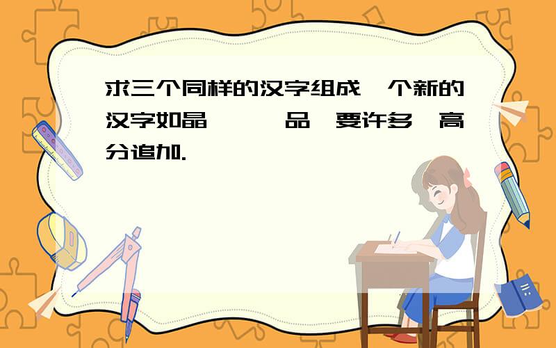 求三个同样的汉字组成一个新的汉字如晶、磊、品,要许多,高分追加.