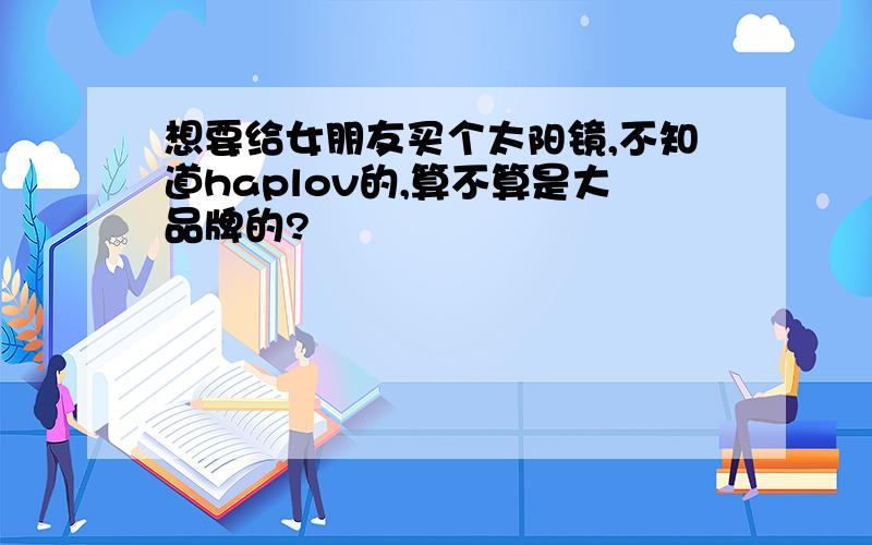 想要给女朋友买个太阳镜,不知道haplov的,算不算是大品牌的?