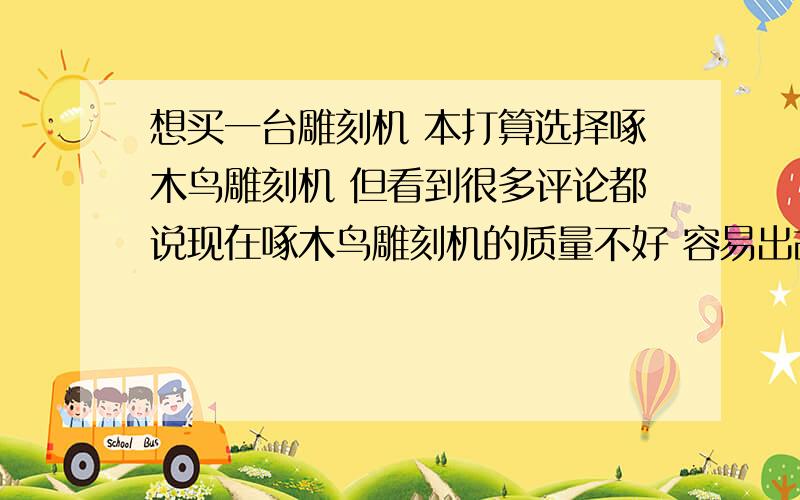 想买一台雕刻机 本打算选择啄木鸟雕刻机 但看到很多评论都说现在啄木鸟雕刻机的质量不好 容易出故障 请最近两年用过的朋友给个说法 请厂家及推销人员勿打扰我想买一台啄木鸟65 90雕刻