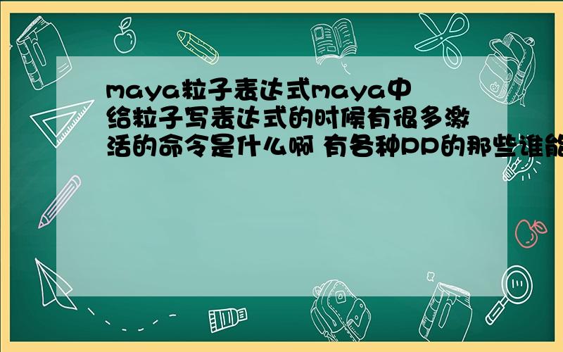 maya粒子表达式maya中给粒子写表达式的时候有很多激活的命令是什么啊 有各种PP的那些谁能给一个详细点的答案啊 这些我知道 我看挺多的呢还能更详细更多点吗?以便可以更多的了解