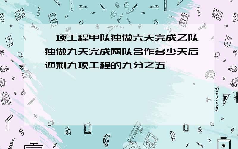 一项工程甲队独做六天完成乙队独做九天完成两队合作多少天后还剩九项工程的九分之五