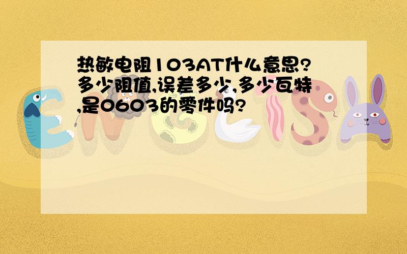 热敏电阻103AT什么意思?多少阻值,误差多少,多少瓦特,是0603的零件吗?