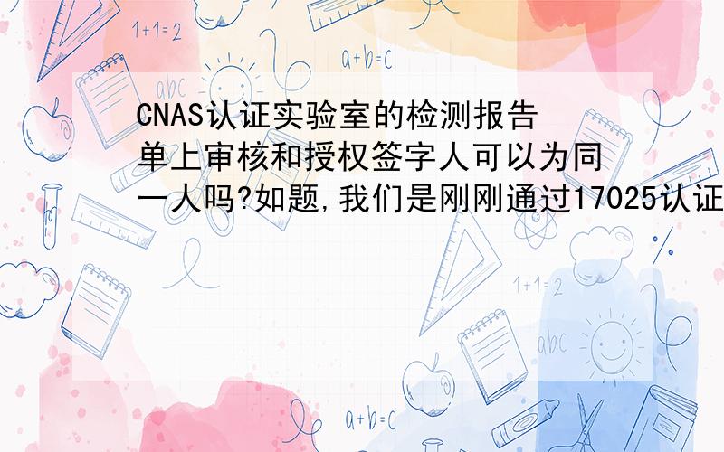 CNAS认证实验室的检测报告单上审核和授权签字人可以为同一人吗?如题,我们是刚刚通过17025认证的化学实验室,我是唯一的授权签字人,我们的实验室检测报告单上有制表员,审核员,授权签字人