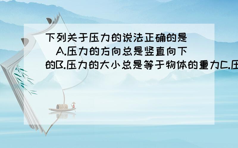 下列关于压力的说法正确的是()A.压力的方向总是竖直向下的B.压力的大小总是等于物体的重力C.压力的方向又是垂直于物体表面,有时不垂直于物体表面D.以上说法均不对 说明理由