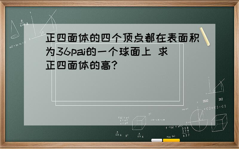 正四面体的四个顶点都在表面积为36pai的一个球面上 求正四面体的高?