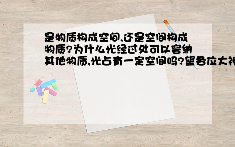 是物质构成空间,还是空间构成物质?为什么光经过处可以容纳其他物质,光占有一定空间吗?望各位大神各显神通：）