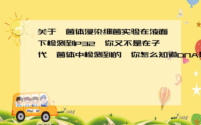 关于噬菌体浸染细菌实验在液面下检测到P32,你又不是在子代噬菌体中检测到的,你怎么知道DNA是遗传物质.