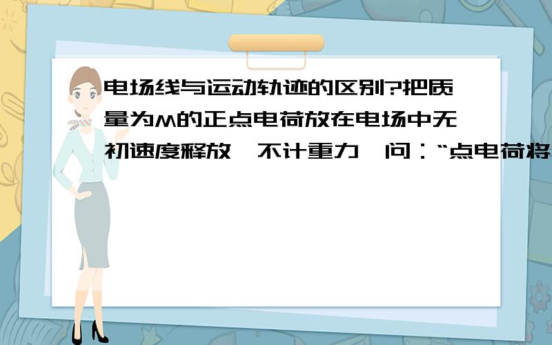 电场线与运动轨迹的区别?把质量为M的正点电荷放在电场中无初速度释放,不计重力,问：“点电荷将沿电场线切线方向抛出,做抛物线运动” 为什么它会做抛物线运动?而不是直线等等运动?合