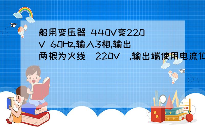 船用变压器 440V变220V 60Hz,输入3相,输出两根为火线（220V）,输出端使用电流100A,变压器容量需要多少输出还能算单相吗?以上情况容量的计算公式为什么?和输出单相的计算容量公式相同?输出220V