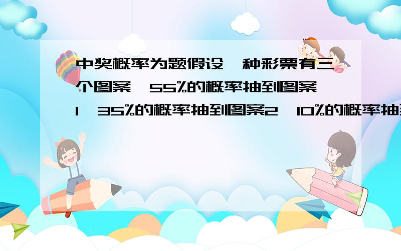 中奖概率为题假设一种彩票有三个图案,55%的概率抽到图案1,35%的概率抽到图案2,10%的概率抽到图案3,得到所有三个图案的人可以获得奖金,设计一个实验,确定买多少彩票才能得奖,并给出彩票发