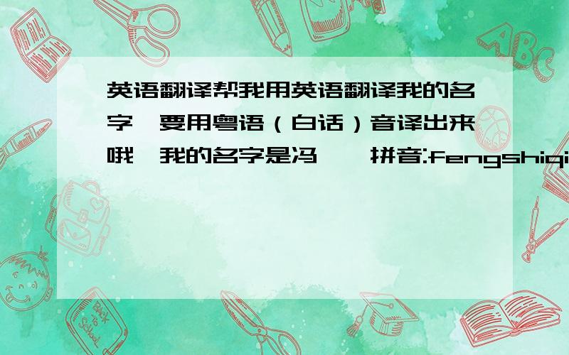 英语翻译帮我用英语翻译我的名字,要用粤语（白话）音译出来哦,我的名字是冯仕锵拼音:fengshiqiang