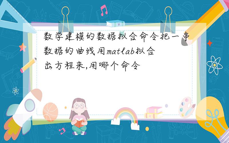 数学建模的数据拟合命令把一串数据的曲线用matlab拟合出方程来,用哪个命令