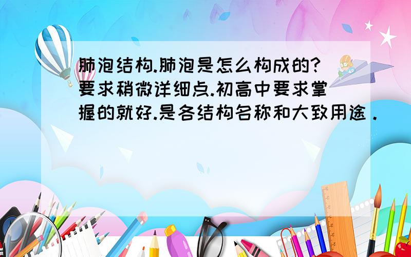 肺泡结构.肺泡是怎么构成的?要求稍微详细点.初高中要求掌握的就好.是各结构名称和大致用途。