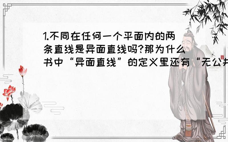 1.不同在任何一个平面内的两条直线是异面直线吗?那为什么书中“异面直线”的定义里还有“无公共点”呢?