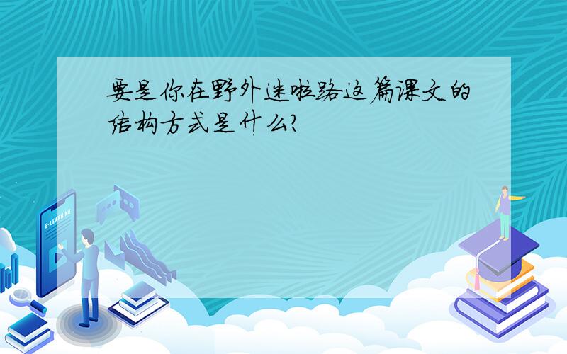 要是你在野外迷啦路这篇课文的结构方式是什么?