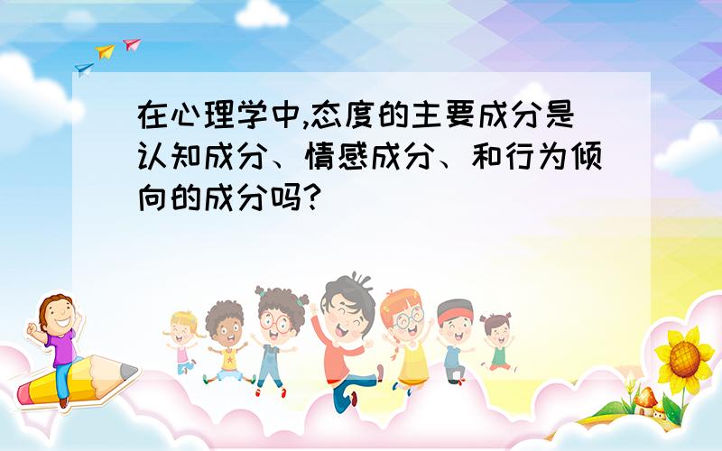 在心理学中,态度的主要成分是认知成分、情感成分、和行为倾向的成分吗?