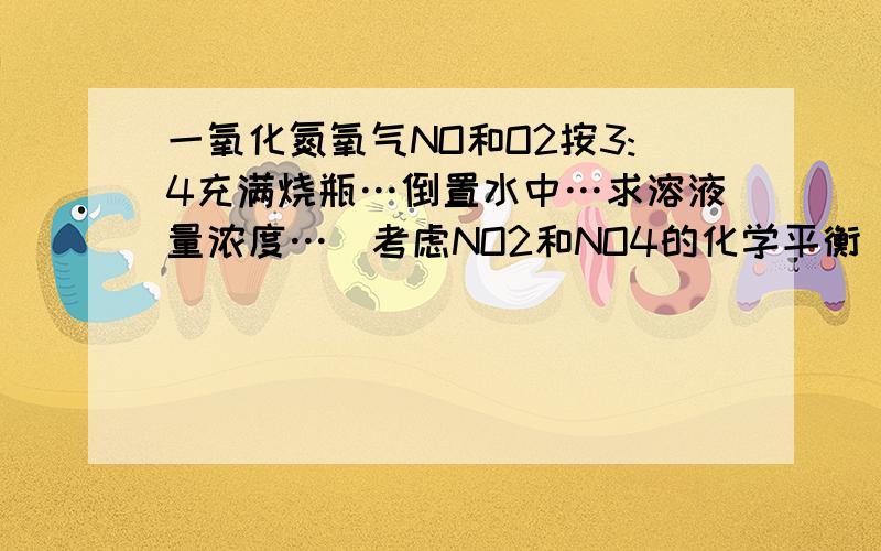 一氧化氮氧气NO和O2按3:4充满烧瓶…倒置水中…求溶液量浓度…（考虑NO2和NO4的化学平衡）我纠结的是括号里那句…有关系吗?