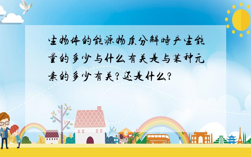 生物体的能源物质分解时产生能量的多少与什么有关是与某种元素的多少有关?还是什么?