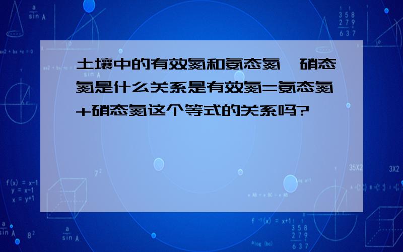 土壤中的有效氮和氨态氮、硝态氮是什么关系是有效氮=氨态氮+硝态氮这个等式的关系吗?