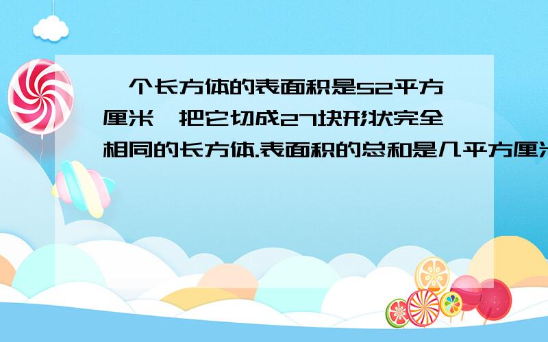 一个长方体的表面积是52平方厘米,把它切成27块形状完全相同的长方体.表面积的总和是几平方厘米?