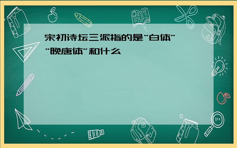 宋初诗坛三派指的是“白体”、“晚唐体”和什么