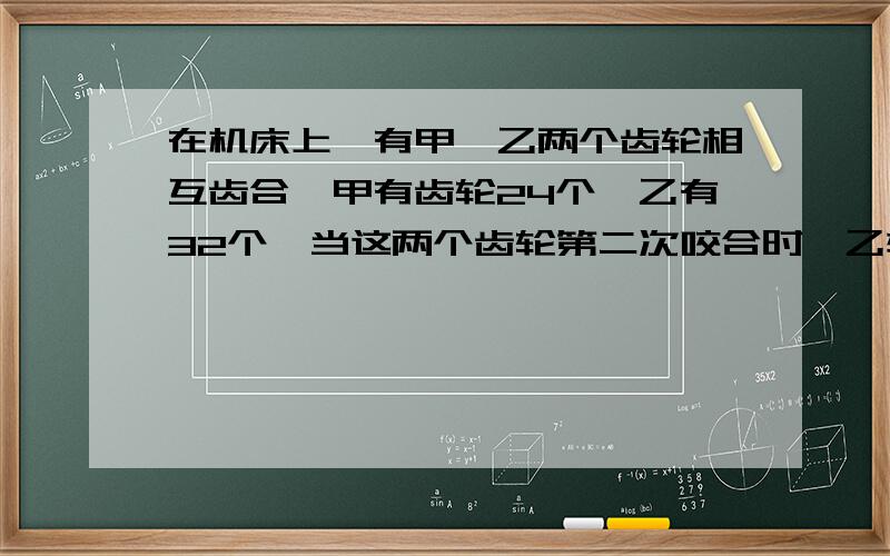 在机床上,有甲,乙两个齿轮相互齿合,甲有齿轮24个,乙有32个,当这两个齿轮第二次咬合时,乙转了多少圈?（用列举法回答）