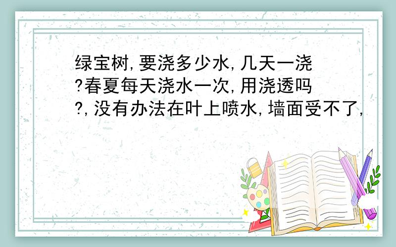 绿宝树,要浇多少水,几天一浇?春夏每天浇水一次,用浇透吗?,没有办法在叶上喷水,墙面受不了,