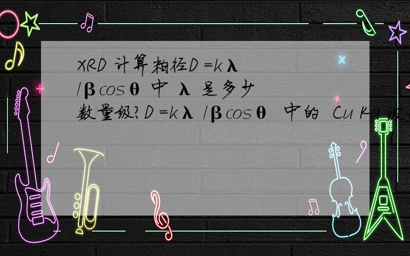 XRD 计算粒径D =kλ /βcosθ 中 λ 是多少数量级?D =kλ /βcosθ  中的  Cu Ka 波长为  0.15406 nm 还是1.5406 nm ?