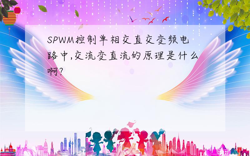 SPWM控制单相交直交变频电路中,交流变直流的原理是什么啊?