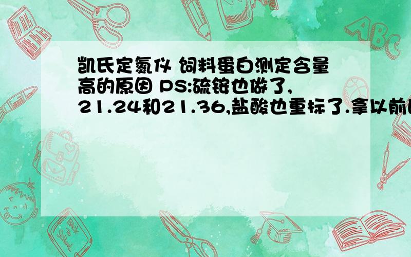 凯氏定氮仪 饲料蛋白测定含量高的原因 PS:硫铵也做了,21.24和21.36,盐酸也重标了.拿以前的样品重做,结果高了1个多,中间就换了一次橡胶管,请问是消化的原因还是设备的原因,求高手指导.